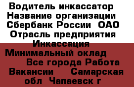 Водитель-инкассатор › Название организации ­ Сбербанк России, ОАО › Отрасль предприятия ­ Инкассация › Минимальный оклад ­ 25 000 - Все города Работа » Вакансии   . Самарская обл.,Чапаевск г.